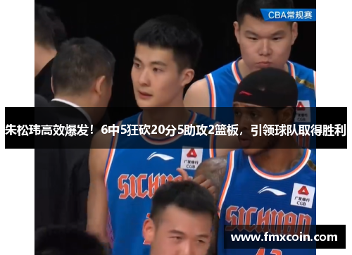 朱松玮高效爆发！6中5狂砍20分5助攻2篮板，引领球队取得胜利