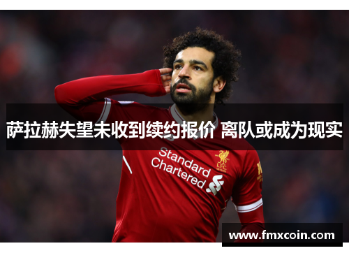 萨拉赫失望未收到续约报价 离队或成为现实